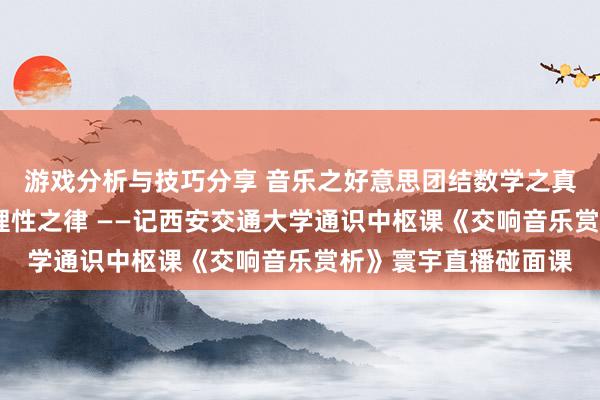 游戏分析与技巧分享 音乐之好意思团结数学之真·理性之好意思蕴含理性之律 ——记西安交通大学通识中枢课《交响音乐赏析》寰宇直播碰面课