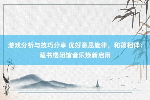 游戏分析与技巧分享 优好意思旋律，和蔼相伴：藏书楼闭馆音乐焕新启用