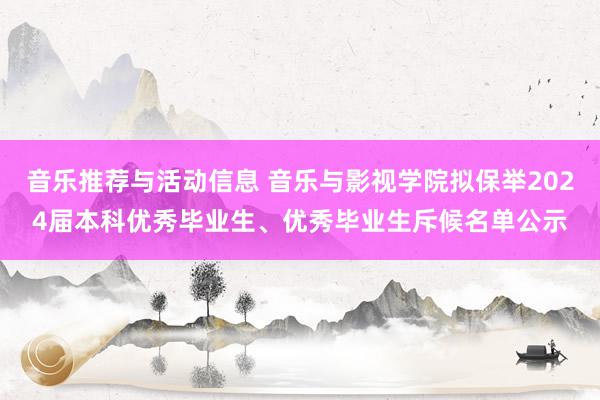 音乐推荐与活动信息 音乐与影视学院拟保举2024届本科优秀毕业生、优秀毕业生斥候名单公示