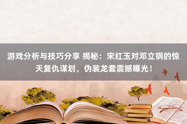 游戏分析与技巧分享 揭秘：宋红玉对邓立钢的惊天复仇谋划，伪装龙套震撼曝光！