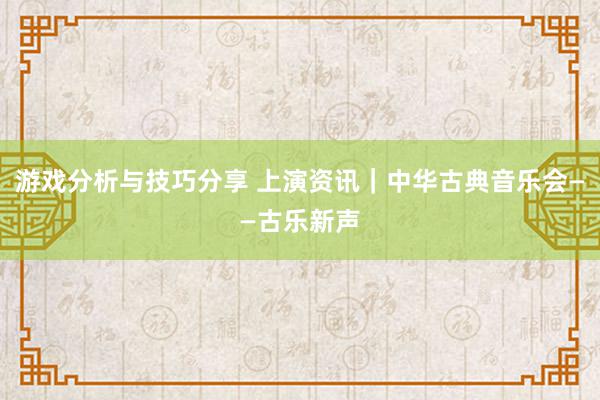 游戏分析与技巧分享 上演资讯｜中华古典音乐会——古乐新声