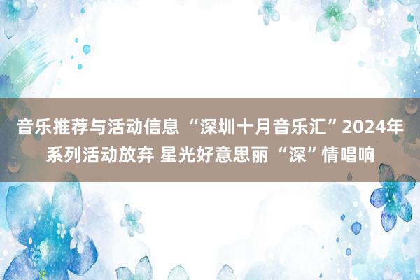 音乐推荐与活动信息 “深圳十月音乐汇”2024年系列活动放弃 星光好意思丽 “深”情唱响