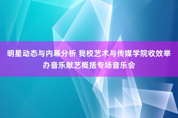 明星动态与内幕分析 我校艺术与传媒学院收效举办音乐献艺概括专场音乐会