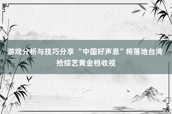 游戏分析与技巧分享 “中国好声息”将落地台湾 抢综艺黄金档收视