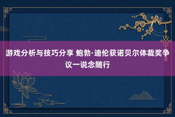 游戏分析与技巧分享 鲍勃·迪伦获诺贝尔体裁奖争议一说念随行