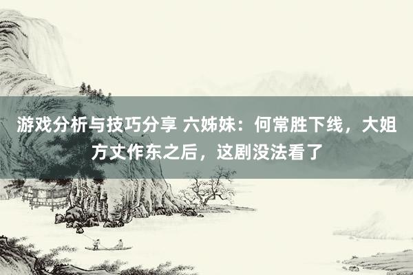 游戏分析与技巧分享 六姊妹：何常胜下线，大姐方丈作东之后，这剧没法看了