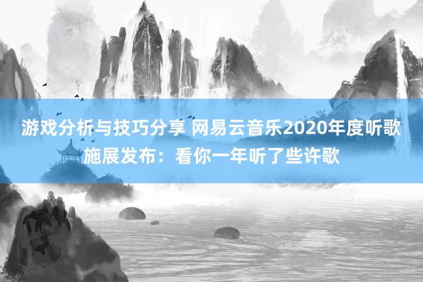 游戏分析与技巧分享 网易云音乐2020年度听歌施展发布：看你一年听了些许歌