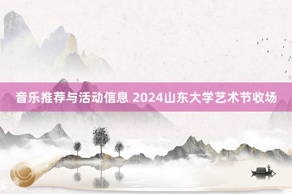 音乐推荐与活动信息 2024山东大学艺术节收场