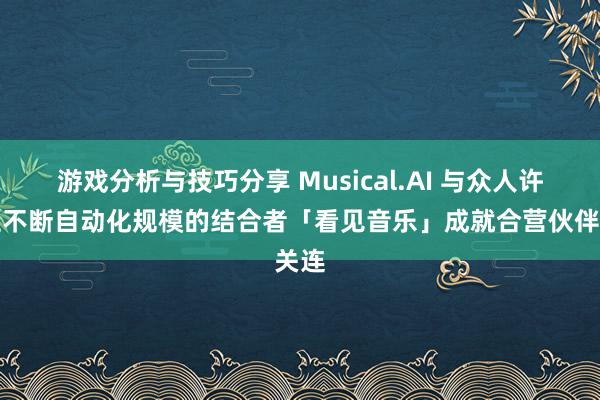 游戏分析与技巧分享 Musical.AI 与众人许可证不断自动化规模的结合者「看见音乐」成就合营伙伴关连