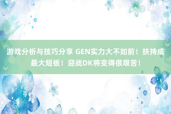 游戏分析与技巧分享 GEN实力大不如前！扶持成最大短板！迎战DK将变得很艰苦！