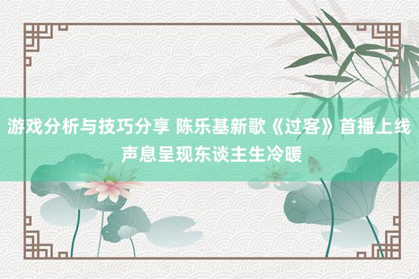 游戏分析与技巧分享 陈乐基新歌《过客》首播上线 声息呈现东谈主生冷暖