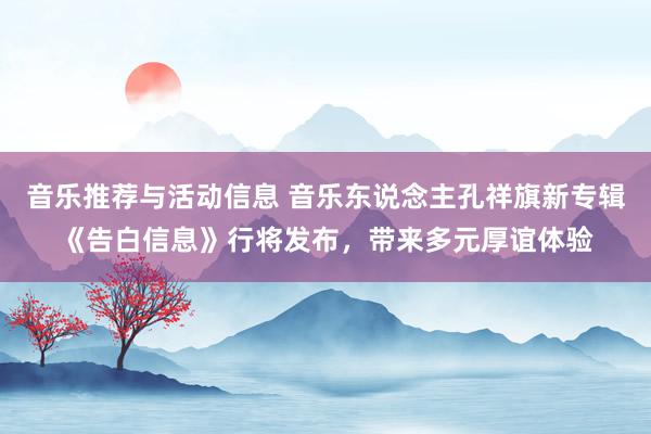 音乐推荐与活动信息 音乐东说念主孔祥旗新专辑《告白信息》行将发布，带来多元厚谊体验