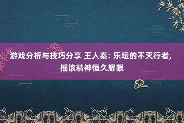 游戏分析与技巧分享 王人秦: 乐坛的不灭行者, 摇滚精神恒久耀眼