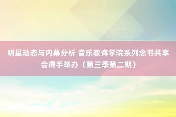 明星动态与内幕分析 音乐教诲学院系列念书共享会得手举办（第三季第二期）