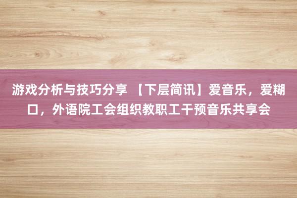 游戏分析与技巧分享 【下层简讯】爱音乐，爱糊口，外语院工会组织教职工干预音乐共享会