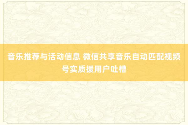 音乐推荐与活动信息 微信共享音乐自动匹配视频号实质援用户吐槽