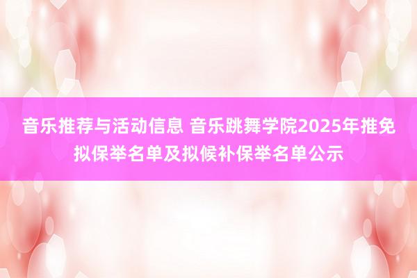 音乐推荐与活动信息 音乐跳舞学院2025年推免拟保举名单及拟候补保举名单公示