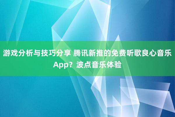 游戏分析与技巧分享 腾讯新推的免费听歌良心音乐App？波点音乐体验