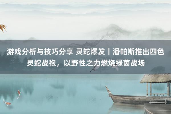 游戏分析与技巧分享 灵蛇爆发｜潘帕斯推出四色灵蛇战袍，以野性之力燃烧绿茵战场