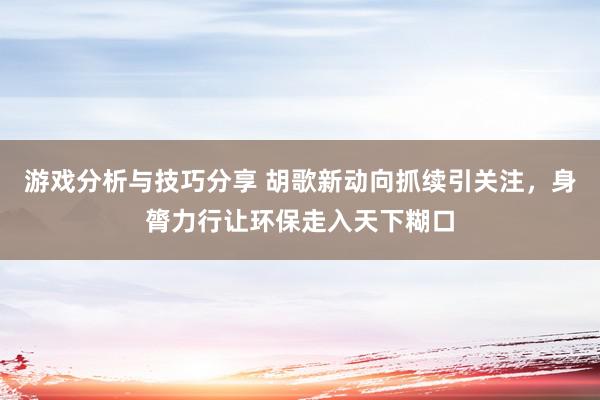 游戏分析与技巧分享 胡歌新动向抓续引关注，身膂力行让环保走入天下糊口