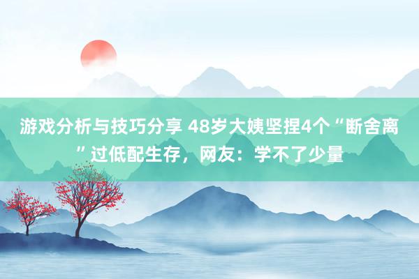 游戏分析与技巧分享 48岁大姨坚捏4个“断舍离”过低配生存，网友：学不了少量