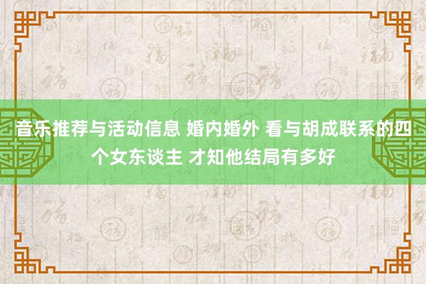 音乐推荐与活动信息 婚内婚外 看与胡成联系的四个女东谈主 才知他结局有多好