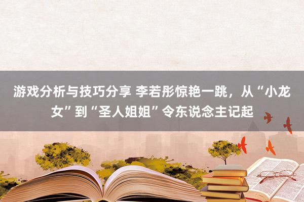 游戏分析与技巧分享 李若彤惊艳一跳，从“小龙女”到“圣人姐姐”令东说念主记起