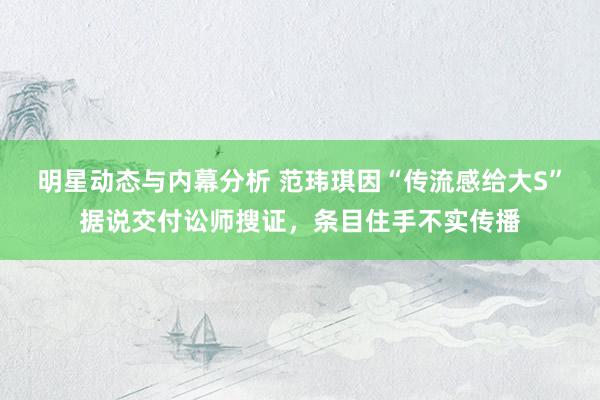 明星动态与内幕分析 范玮琪因“传流感给大S”据说交付讼师搜证，条目住手不实传播