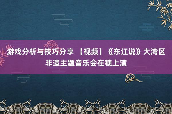 游戏分析与技巧分享 【视频】《东江说》大湾区非遗主题音乐会在穗上演