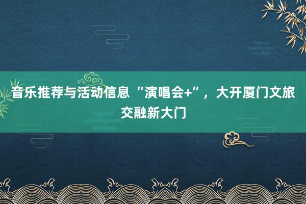 音乐推荐与活动信息 “演唱会+”，大开厦门文旅交融新大门