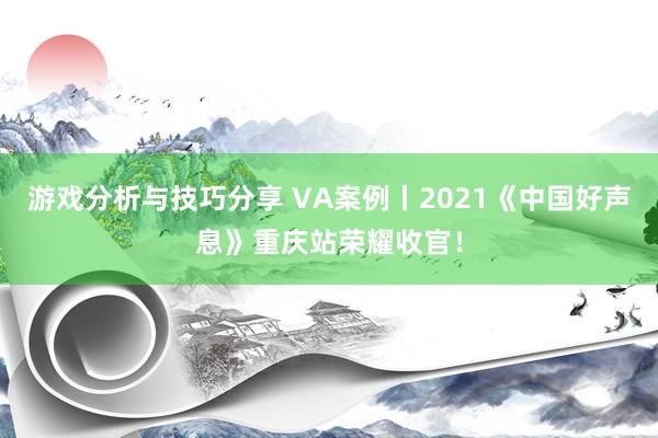 游戏分析与技巧分享 VA案例丨2021《中国好声息》重庆站荣耀收官！