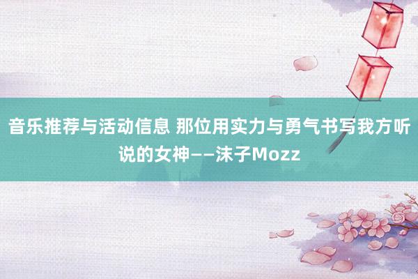 音乐推荐与活动信息 那位用实力与勇气书写我方听说的女神——沫子Mozz