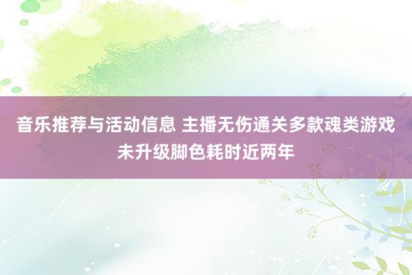 音乐推荐与活动信息 主播无伤通关多款魂类游戏未升级脚色耗时近两年