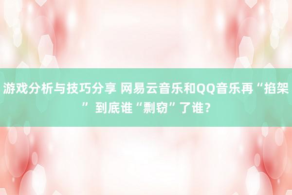 游戏分析与技巧分享 网易云音乐和QQ音乐再“掐架” 到底谁“剽窃”了谁？