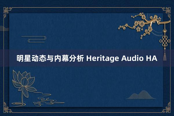 明星动态与内幕分析 Heritage Audio HA