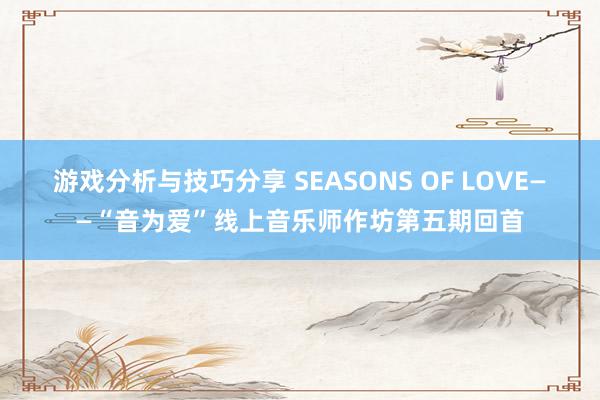 游戏分析与技巧分享 SEASONS OF LOVE——“音为爱”线上音乐师作坊第五期回首