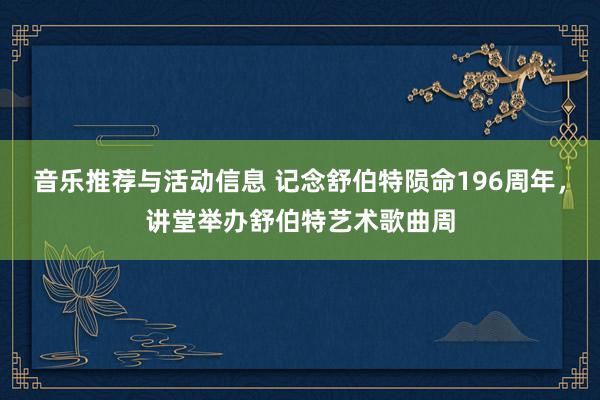 音乐推荐与活动信息 记念舒伯特陨命196周年，讲堂举办舒伯特艺术歌曲周