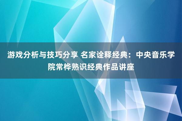 游戏分析与技巧分享 名家诠释经典：中央音乐学院常桦熟识经典作品讲座