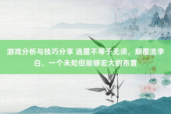 游戏分析与技巧分享 逃匿不等于无须，颠覆流李白，一个未知但能够宏大的布置