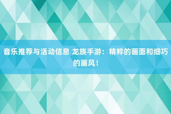 音乐推荐与活动信息 龙族手游：精粹的画面和细巧的画风！