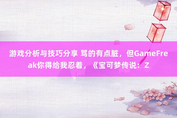 游戏分析与技巧分享 骂的有点脏，但GameFreak你得给我忍着，《宝可梦传说：Z