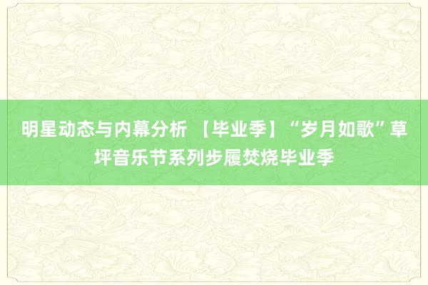 明星动态与内幕分析 【毕业季】“岁月如歌”草坪音乐节系列步履焚烧毕业季