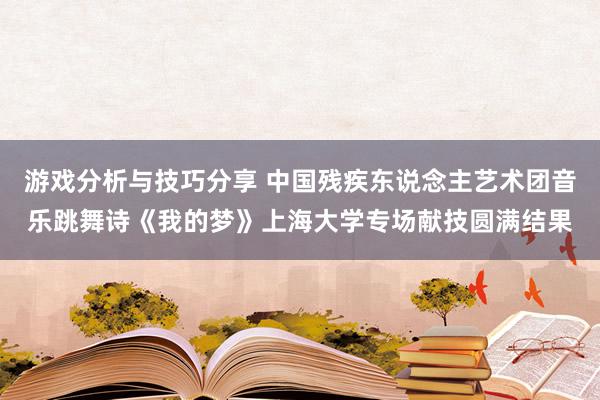 游戏分析与技巧分享 中国残疾东说念主艺术团音乐跳舞诗《我的梦》上海大学专场献技圆满结果