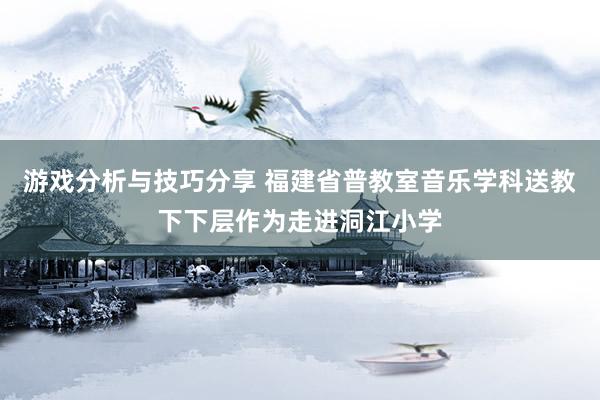 游戏分析与技巧分享 福建省普教室音乐学科送教下下层作为走进洞江小学