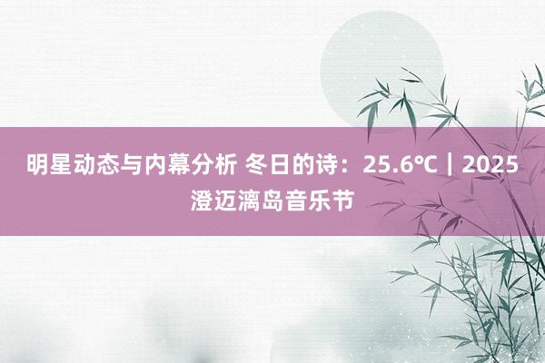 明星动态与内幕分析 冬日的诗：25.6℃｜2025澄迈漓岛音乐节