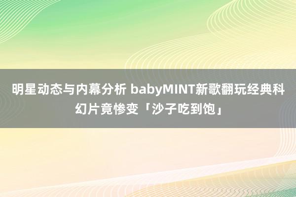 明星动态与内幕分析 babyMINT新歌翻玩经典科幻片　竟惨变「沙子吃到饱」