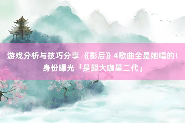 游戏分析与技巧分享 《影后》4歌曲全是她唱的！　身份曝光「是超大咖星二代」