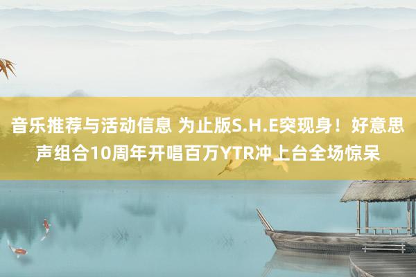 音乐推荐与活动信息 为止版S.H.E突现身！好意思声组合10周年开唱　百万YTR冲上台全场惊呆