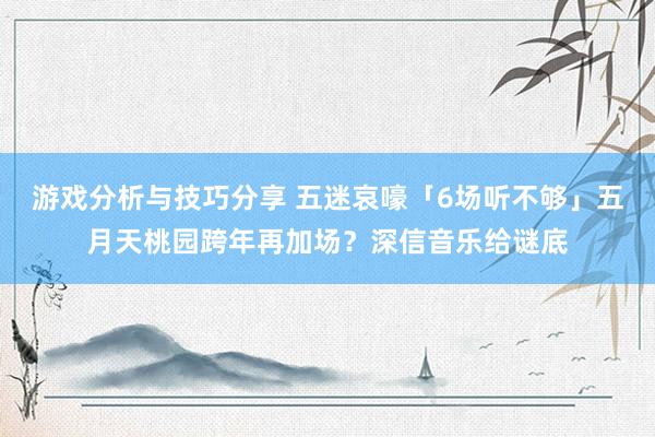 游戏分析与技巧分享 五迷哀嚎「6场听不够」　五月天桃园跨年再加场？深信音乐给谜底