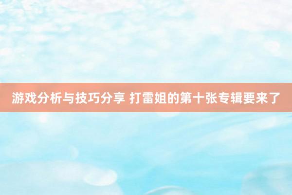 游戏分析与技巧分享 打雷姐的第十张专辑要来了